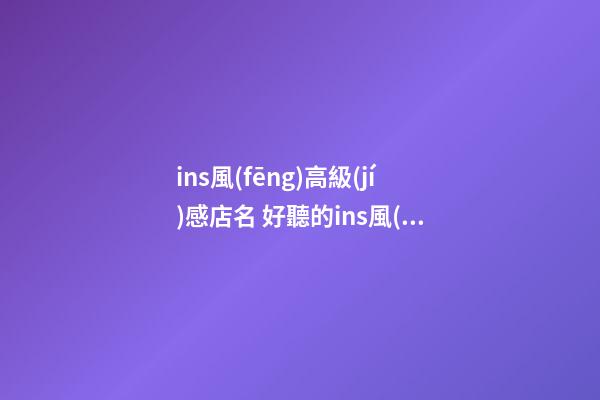 ins風(fēng)高級(jí)感店名 好聽的ins風(fēng)店名-第1張-店鋪起名-玄機(jī)派